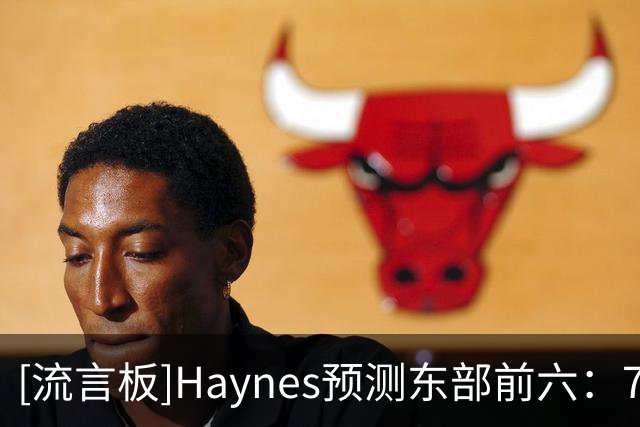 [流言板]Haynes预测东部前六：76人/尼克斯/活塞/绿军/热火/猛龙